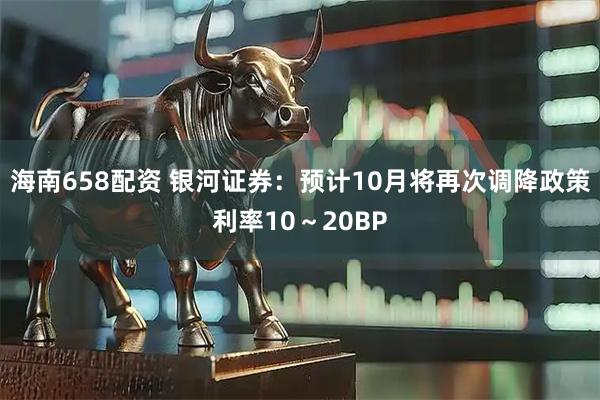 海南658配资 银河证券：预计10月将再次调降政策利率10～20BP