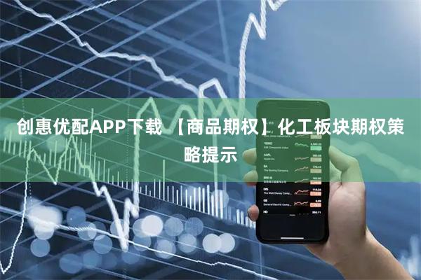 创惠优配APP下载 【商品期权】化工板块期权策略提示