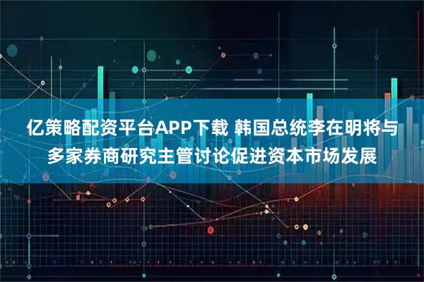 亿策略配资平台APP下载 韩国总统李在明将与多家券商研究主管讨论促进资本市场发展