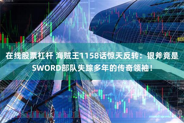 在线股票杠杆 海贼王1158话惊天反转：银斧竟是SWORD部队失踪多年的传奇领袖！