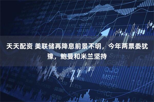 天天配资 美联储再降息前景不明，今年两票委犹豫，鲍曼和米兰坚持