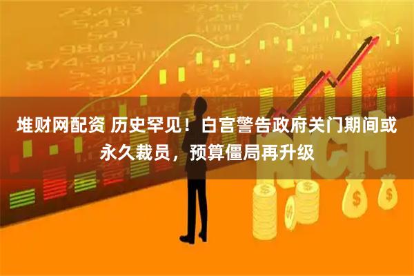 堆财网配资 历史罕见！白宫警告政府关门期间或永久裁员，预算僵局再升级