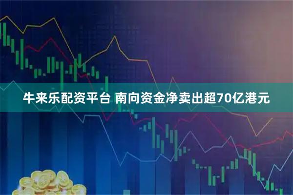 牛来乐配资平台 南向资金净卖出超70亿港元