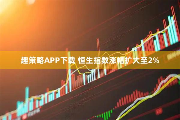 趣策略APP下载 恒生指数涨幅扩大至2%