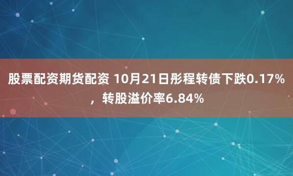 股票配资期货配资 10月21日彤程转债下跌0.17%,转股溢价率6.84%