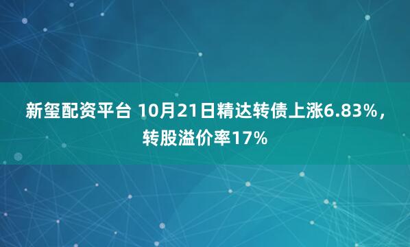 新玺配资平台 10月21日精达转债上涨6.83%，转股溢价率17%
