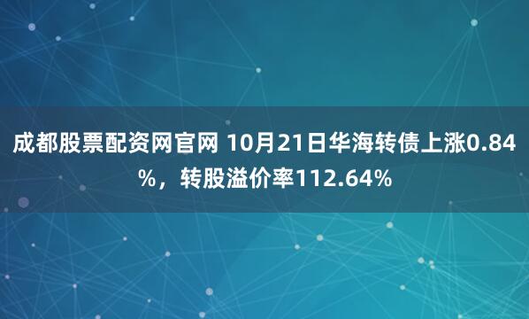 成都股票配资网官网 10月21日华海转债上涨0.84%，转股溢价率112.64%