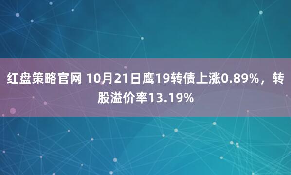 红盘策略官网 10月21日鹰19转债上涨0.89%,转股溢价率13.19%
