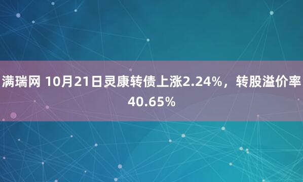 满瑞网 10月21日灵康转债上涨2.24%,转股溢价率40.65%