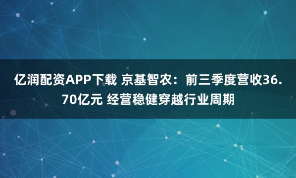 亿润配资APP下载 京基智农:前三季度营收36.70亿元 经营稳健穿越行业周期