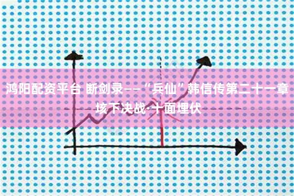 鸿阳配资平台 断剑录——“兵仙”韩信传第二十一章 垓下决战·十面埋伏