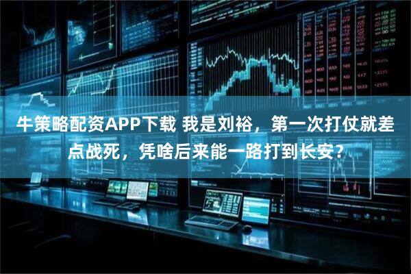 牛策略配资APP下载 我是刘裕，第一次打仗就差点战死，凭啥后来能一路打到长安？