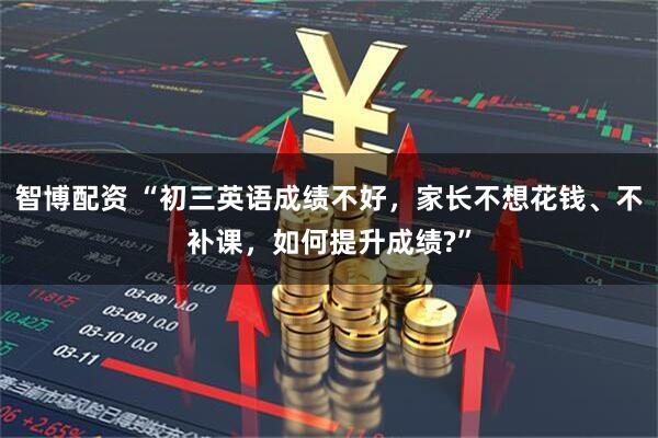 智博配资 “初三英语成绩不好，家长不想花钱、不补课，如何提升成绩?”