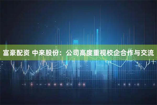 富豪配资 中来股份：公司高度重视校企合作与交流