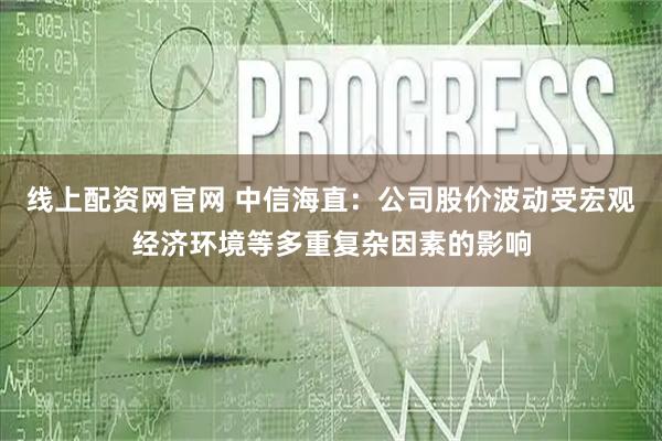 线上配资网官网 中信海直:公司股价波动受宏观经济环境等多重复杂因素的影响