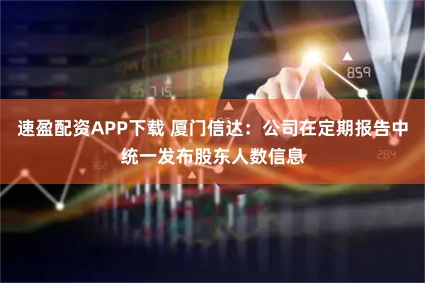 速盈配资APP下载 厦门信达：公司在定期报告中统一发布股东人数信息