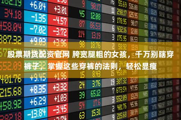 股票期货配资官网 胯宽腿粗的女孩,千万别瞎穿裤子,掌握这些穿裤的法则,轻松显瘦