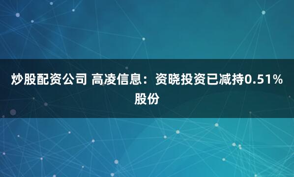 炒股配资公司 高凌信息：资晓投资已减持0.51%股份