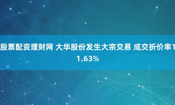股票配资理财网 大华股份发生大宗交易 成交折价率11.63%
