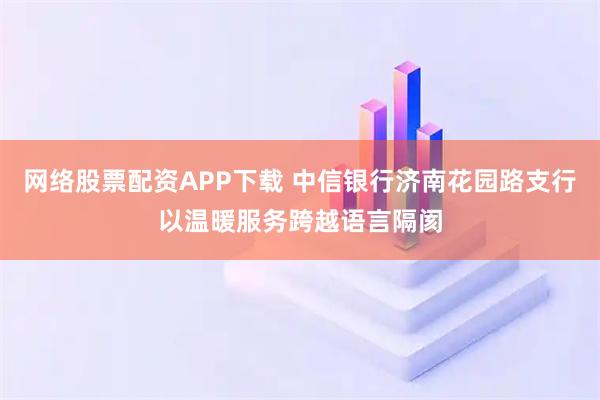 网络股票配资APP下载 中信银行济南花园路支行以温暖服务跨越语言隔阂