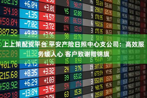 上上策配资平台 平安产险日照中心支公司：高效服务暖人心 客户致谢赠锦旗