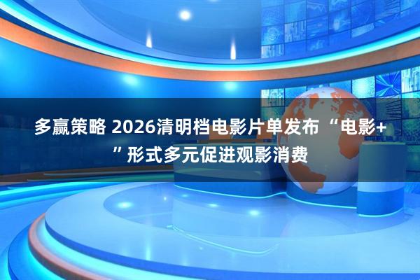 多赢策略 2026清明档电影片单发布 “电影+”形式多元促进观影消费