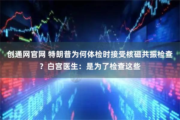 创通网官网 特朗普为何体检时接受核磁共振检查?白宫医生:是为了检查这些