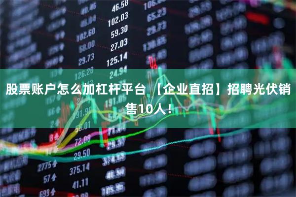 股票账户怎么加杠杆平台 【企业直招】招聘光伏销售10人!