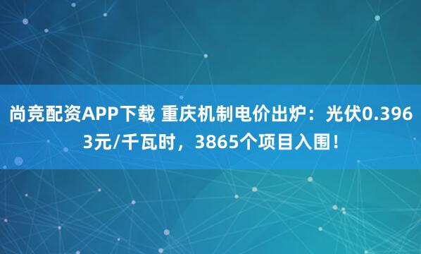 尚竞配资APP下载 重庆机制电价出炉:光伏0.3963元/千瓦时,3865个项目入围!