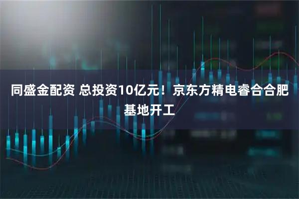 同盛金配资 总投资10亿元!京东方精电睿合合肥基地开工