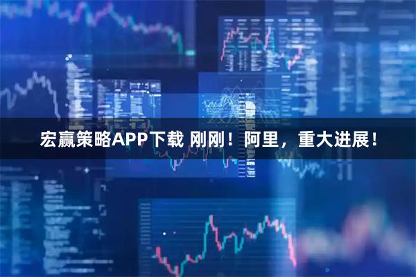 宏赢策略APP下载 刚刚!阿里,重大进展!