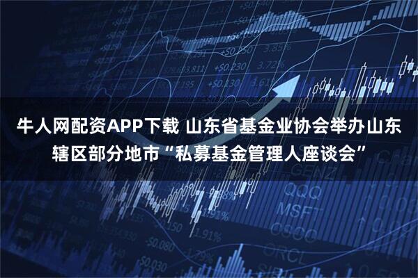 牛人网配资APP下载 山东省基金业协会举办山东辖区部分地市“私募基金管理人座谈会”