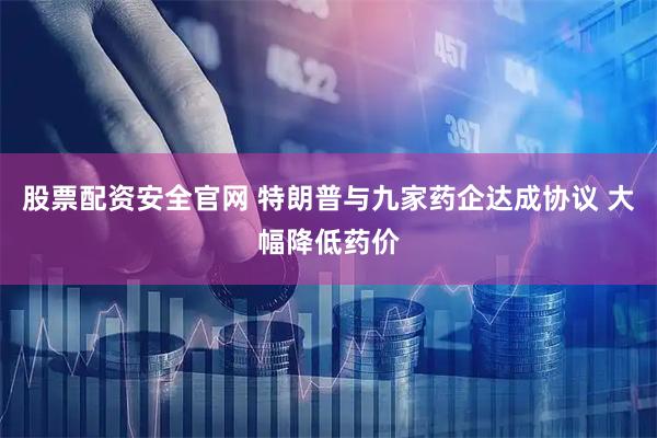 股票配资安全官网 特朗普与九家药企达成协议 大幅降低药价