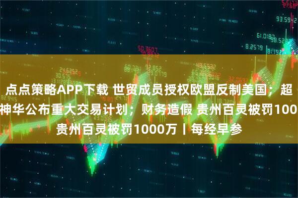 点点策略APP下载 世贸成员授权欧盟反制美国；超1300亿！中国神华公布重大交易计划；财务造假 贵州百灵被罚1000万丨每经早参