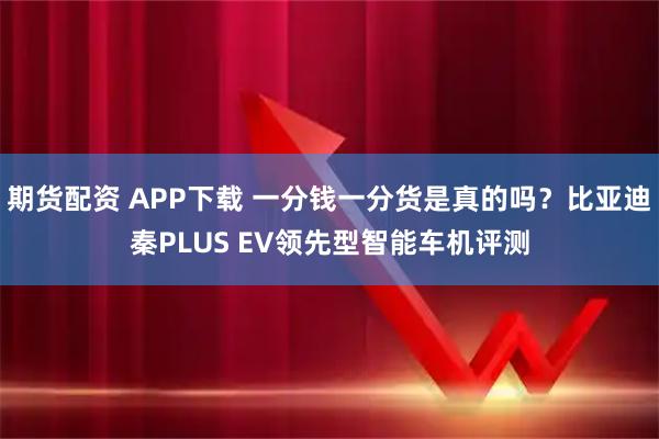 期货配资 APP下载 一分钱一分货是真的吗？比亚迪秦PLUS EV领先型智能车机评测