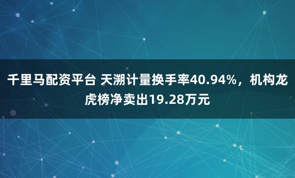 千里马配资平台 天溯计量换手率40.94%，机构龙虎榜净卖出19.28万元