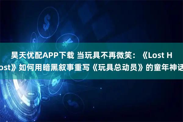昊天优配APP下载 当玩具不再微笑：《Lost Host》如何用暗黑叙事重写《玩具总动员》的童年神话