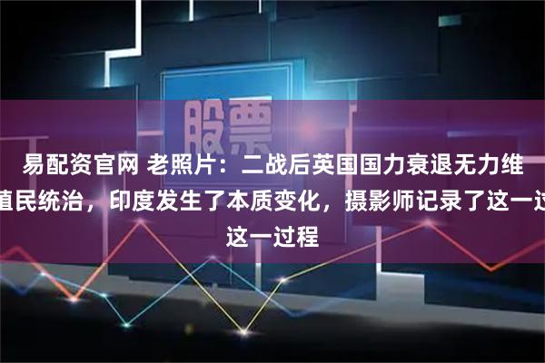 易配资官网 老照片：二战后英国国力衰退无力维持殖民统治，印度发生了本质变化，摄影师记录了这一过程