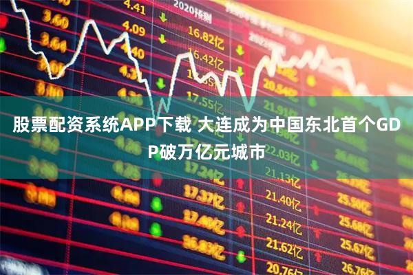 股票配资系统APP下载 大连成为中国东北首个GDP破万亿元城市