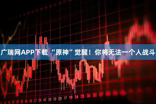 广瑞网APP下载 “原神”觉醒！你将无法一个人战斗