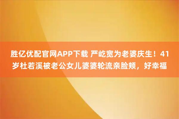 胜亿优配官网APP下载 严屹宽为老婆庆生！41岁杜若溪被老公女儿婆婆轮流亲脸颊，好幸福