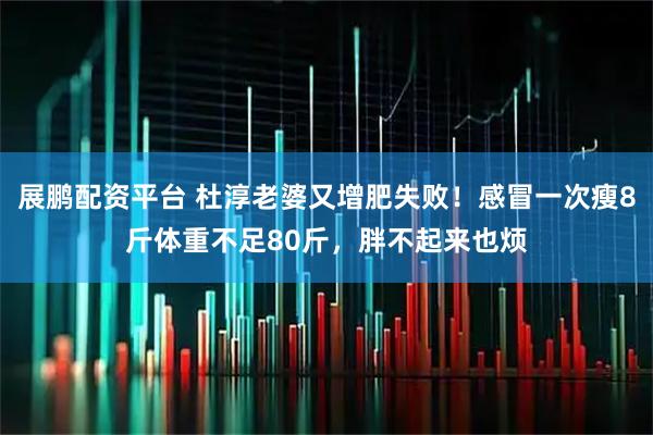 展鹏配资平台 杜淳老婆又增肥失败！感冒一次瘦8斤体重不足80斤，胖不起来也烦