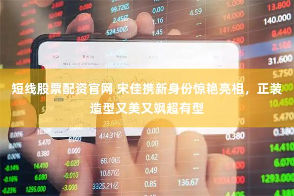 短线股票配资官网 宋佳携新身份惊艳亮相，正装造型又美又飒超有型