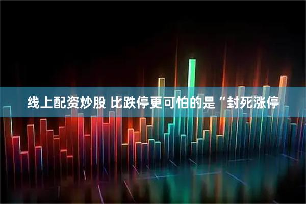 线上配资炒股 比跌停更可怕的是“封死涨停