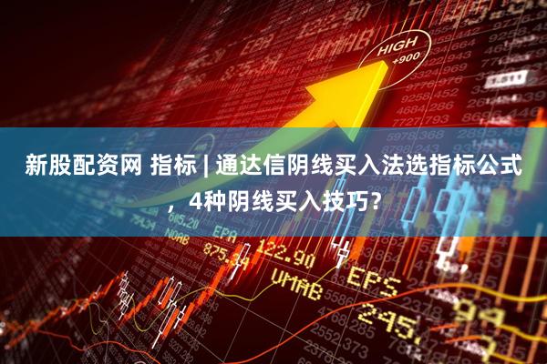 新股配资网 指标 | 通达信阴线买入法选指标公式，4种阴线买入技巧？