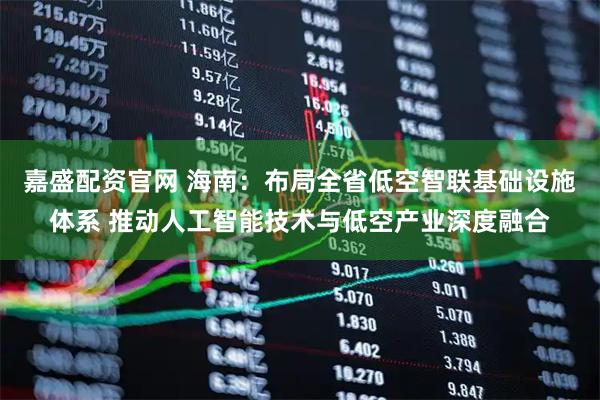 嘉盛配资官网 海南：布局全省低空智联基础设施体系 推动人工智能技术与低空产业深度融合