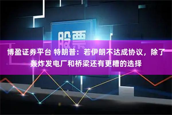 博盈证券平台 特朗普：若伊朗不达成协议，除了轰炸发电厂和桥梁还有更糟的选择