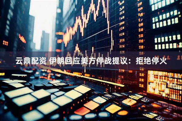 云鼎配资 伊朗回应美方停战提议：拒绝停火