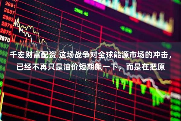 千宏财富配资 这场战争对全球能源市场的冲击，已经不再只是油价短期飙一下，而是在把原