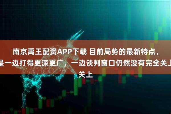 南京禹王配资APP下载 目前局势的最新特点，是一边打得更深更广，一边谈判窗口仍然没有完全关上